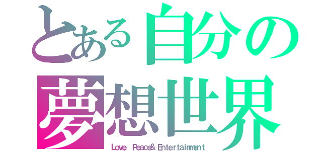 とある自分の夢想世界（Ｌｏｖｅ， Ｐｅａｃｅ＆ Ｅｎｔｅｒｔａｉｎｍｅｎｔ）