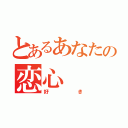 とあるあなたの恋心（好き）