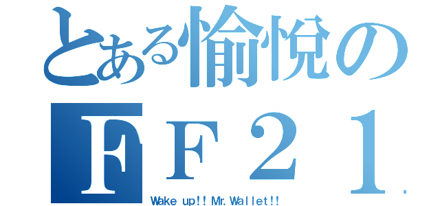 とある愉悅のＦＦ２１（Ｗａｋｅ ｕｐ！！ Ｍｒ．Ｗａｌｌｅｔ！！）