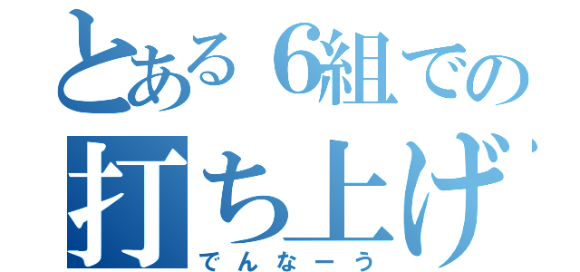 とある６組での打ち上げ♡（でんなーう）