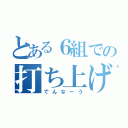 とある６組での打ち上げ♡（でんなーう）