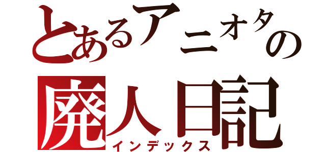 とあるアニオタの廃人日記（インデックス）