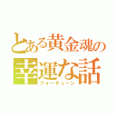 とある黄金魂の幸運な話（フォーチューン）