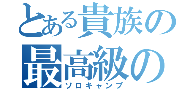 とある貴族の最高級の休日（ソロキャンプ）