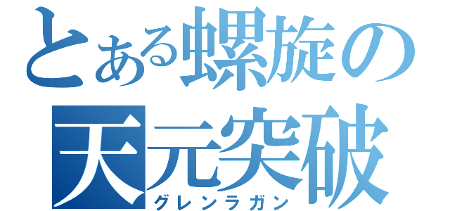 とある螺旋の天元突破（グレンラガン）