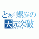 とある螺旋の天元突破（グレンラガン）