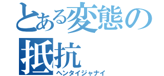 とある変態の抵抗（ヘンタイジャナイ）