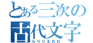 とある三次の古代文字（らりりるれれ）