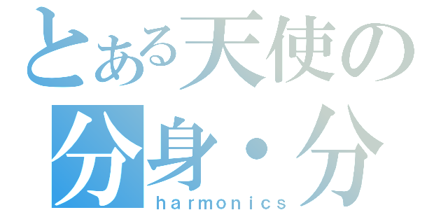 とある天使の分身・分裂（ｈａｒｍｏｎｉｃｓ）