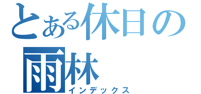 とある休日の雨林（インデックス）