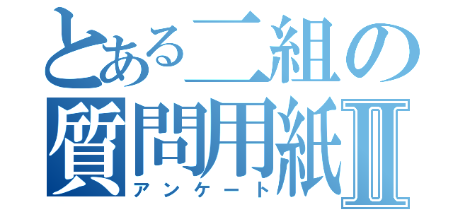 とある二組の質問用紙Ⅱ（アンケート）