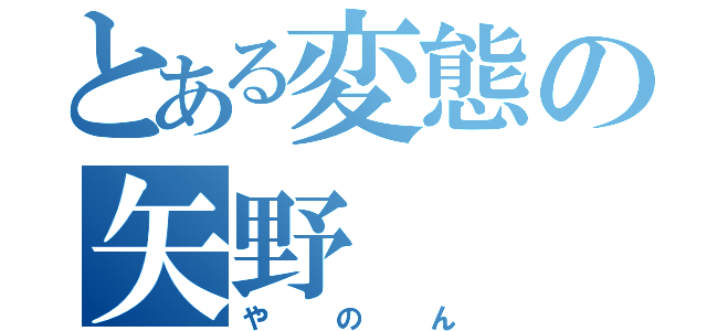 とある変態の矢野（やのん）