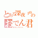 とある深夜１時のおでん君（おもしろいょ、）