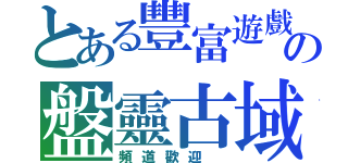 とある豐富遊戲 の盤靈古域（頻道歡迎 ）