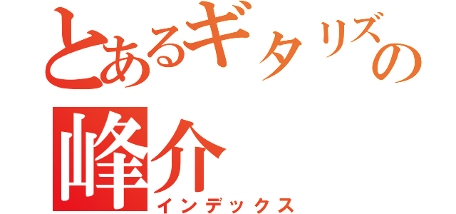 とあるギタリズムの峰介（インデックス）