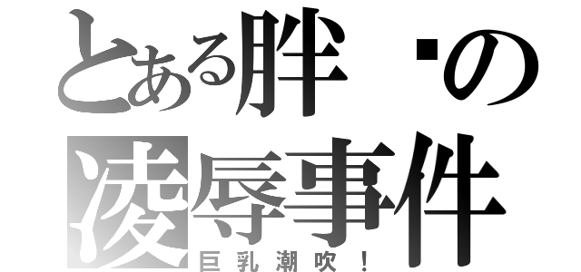 とある胖貓の凌辱事件（巨乳潮吹！）