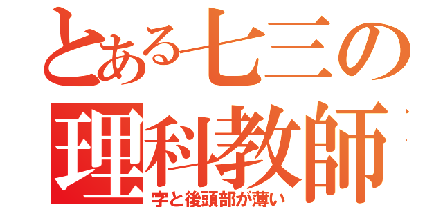 とある七三の理科教師（字と後頭部が薄い）