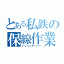 とある私鉄の保線作業者（トレインキーパー）