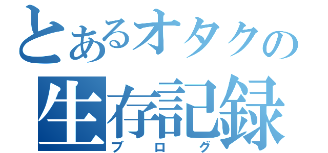 とあるオタクの生存記録（ブログ）