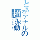 とあるアナルの超振動（バイブレーター）