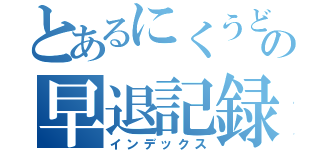 とあるにくうどんの早退記録（インデックス）