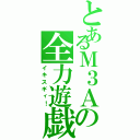 とあるＭ３Ａの全力遊戯（イキスギィ！）