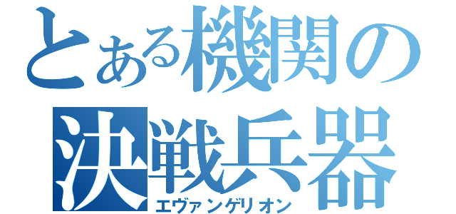 とある機関の決戦兵器（エヴァンゲリオン）