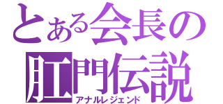 とある会長の肛門伝説（アナルレジェンド）