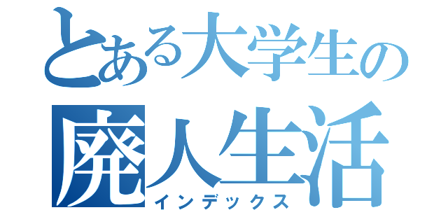 とある大学生の廃人生活（インデックス）