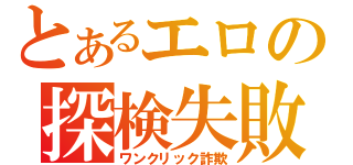 とあるエロの探検失敗（ワンクリック詐欺）