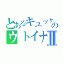 とあるキユツタのウトイナⅡ（）