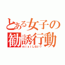 とある女子の勧誘行動（ｍｉｘｉしない？）