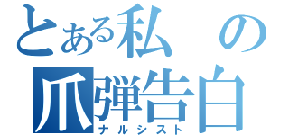 とある私の爪弾告白（ナルシスト）