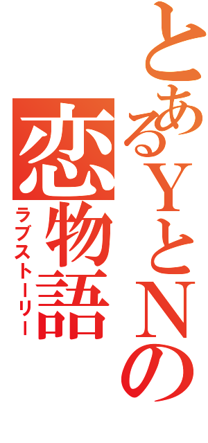 とあるＹとＮの恋物語（ラブストーリー）