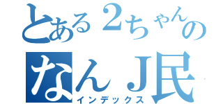 とある２ちゃんのなんＪ民（インデックス）