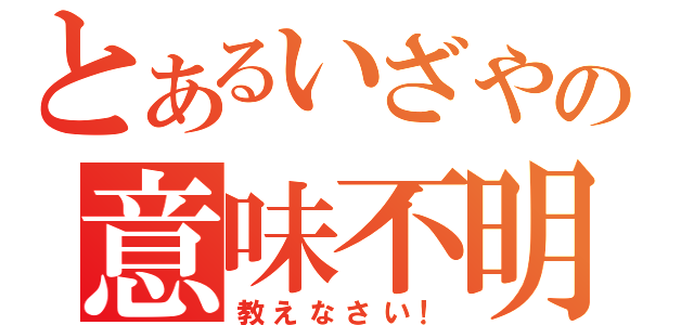 とあるいざやの意味不明（教えなさい！）