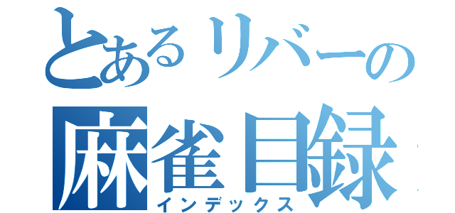 とあるリバーの麻雀目録（インデックス）