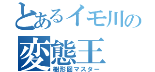 とあるイモ川の変態王（樹形図マスター）