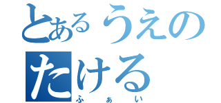 とあるうえのたける（ふぁい）