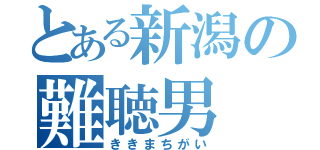 とある新潟の難聴男（ききまちがい）