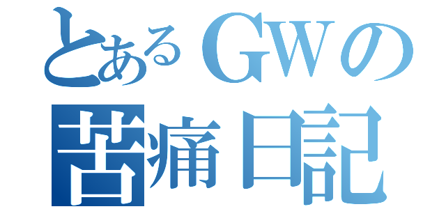 とあるＧＷの苦痛日記（）