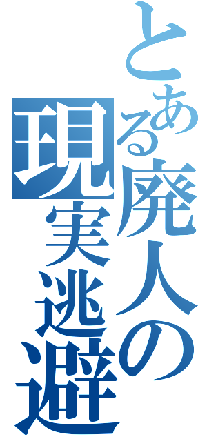 とある廃人の現実逃避（）