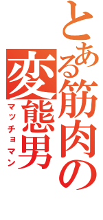 とある筋肉の変態男（マッチョマン）