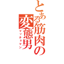 とある筋肉の変態男（マッチョマン）