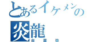 とあるイケメンの炎龍（台直弥）