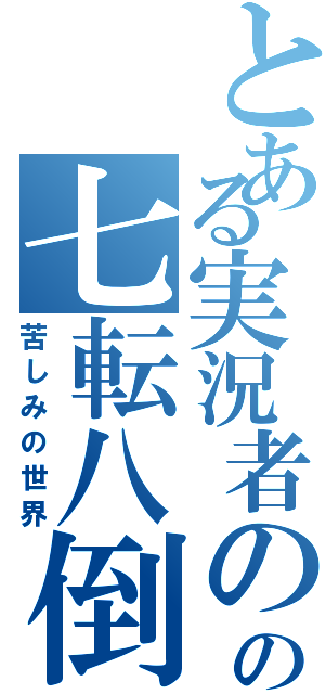 とある実況者のの七転八倒（苦しみの世界）