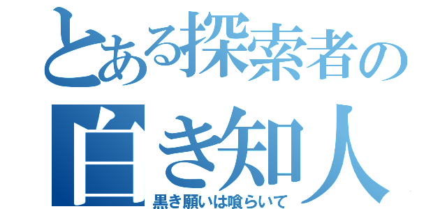 とある探索者の白き知人（黒き願いは喰らいて）