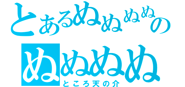 とあるぬぬぬぬぬぬのぬぬぬぬ（ところ天の介）