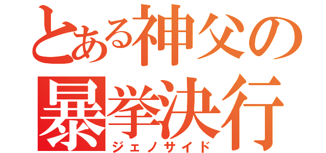 とある神父の暴挙決行（ジェノサイド）