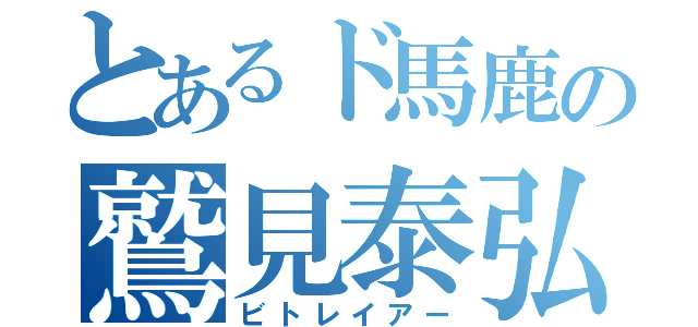 とあるド馬鹿の鷲見泰弘（ビトレイアー）